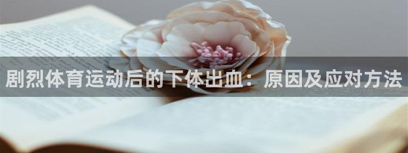 三亿体育登录：剧烈体育运动后的下体出血：原因及应对方法