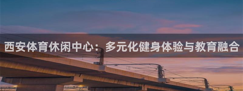三亿体育网页版：西安体育休闲中心：多元化健身体验与教育融合