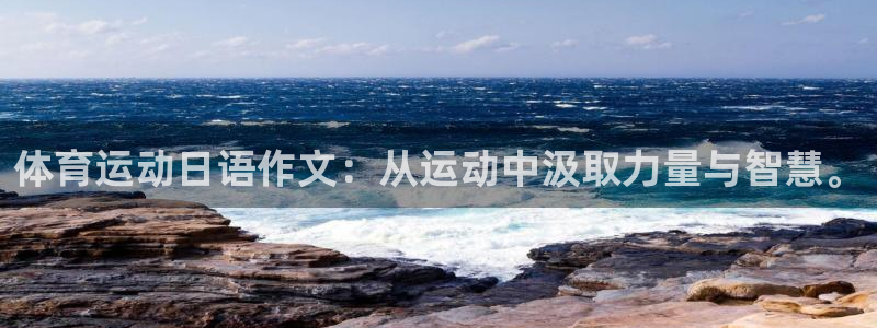 三亿体育网：体育运动日语作文：从运动中汲取力量与智慧。