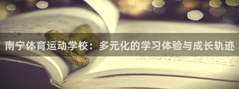 三亿体育：南宁体育运动学校：多元化的学习体验与成长轨迹
