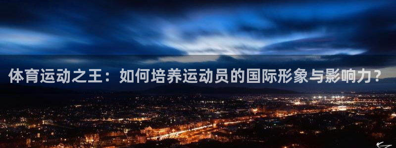 三亿体育网：体育运动之王：如何培养运动员的国际形象与影响力？