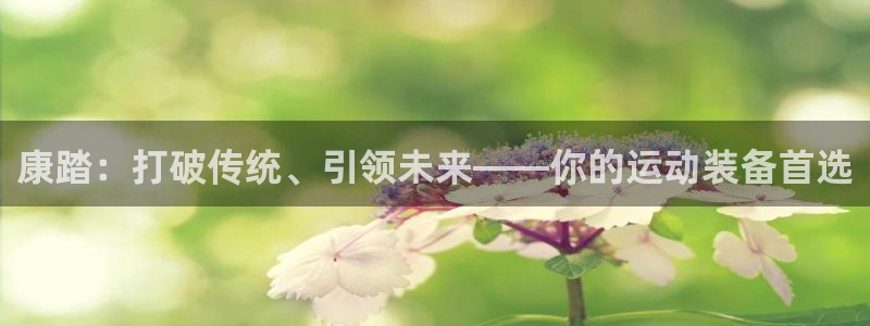 三亿体育网页版：康踏：打破传统、引领未来——你的运动装备首选
