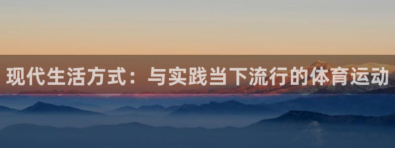 三亿体育网页版：现代生活方式：与实践当下流行的体育运动