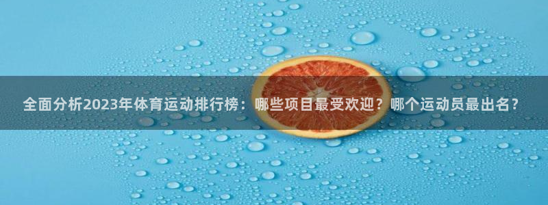 三亿体育网页版：全面分析2023年体育运动排行榜：哪些项目最受欢迎？哪个运动员最出名？
